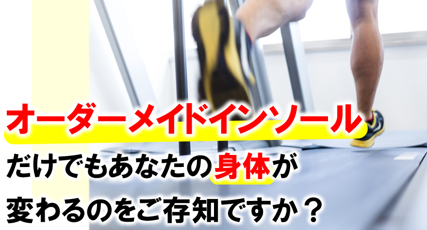 オーダーメイドインソールだけでもあなたの身体が変わるのをご存知ですか？