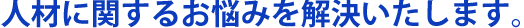 人材に関するお悩みを解決いたします。
