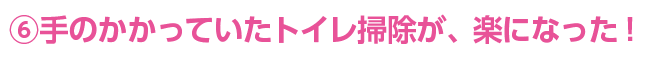 手のかかっていたトイレ掃除が、楽になった