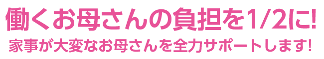 働くお母さんの負担を1/2に