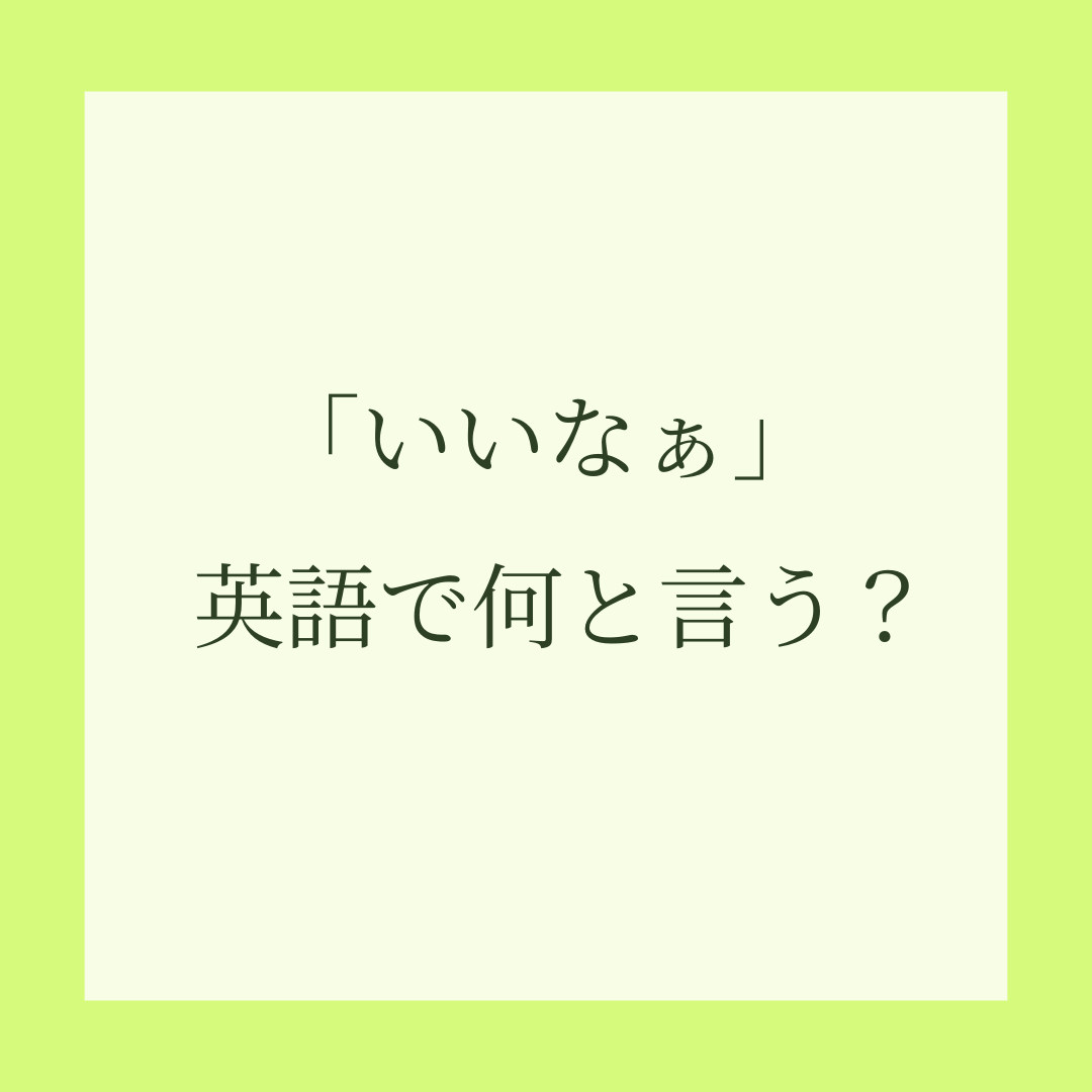 「いいなぁ」を英語で伝えるには？直訳しない英語表現