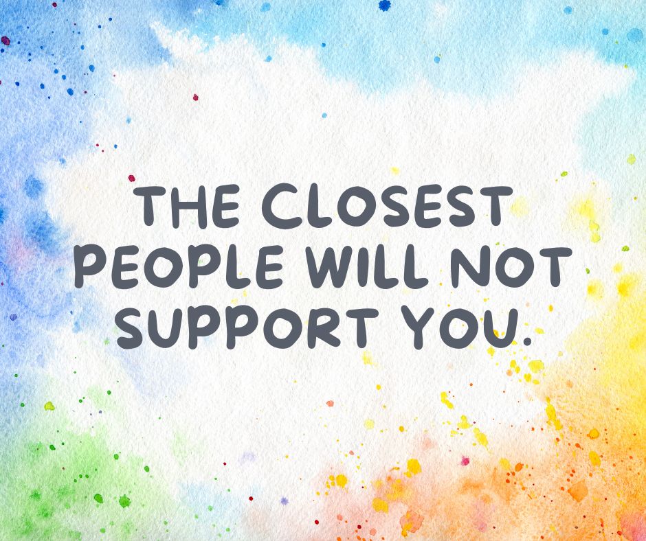 The Closest People WILL NOT Support You