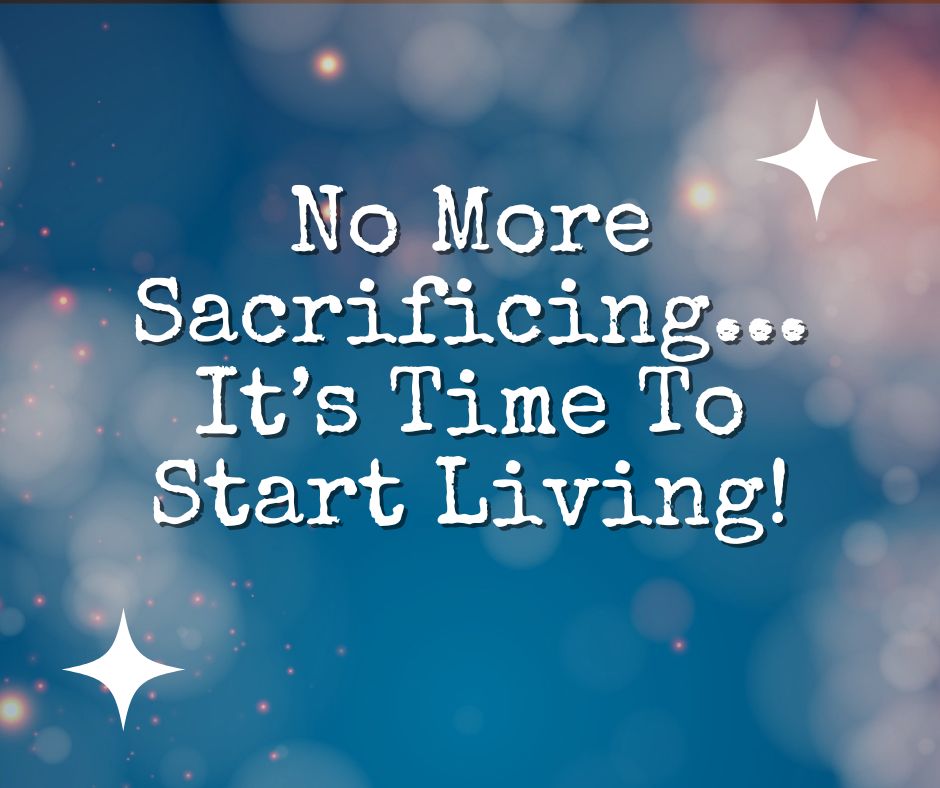 No More Sacrificing...It's Time To Start Living!