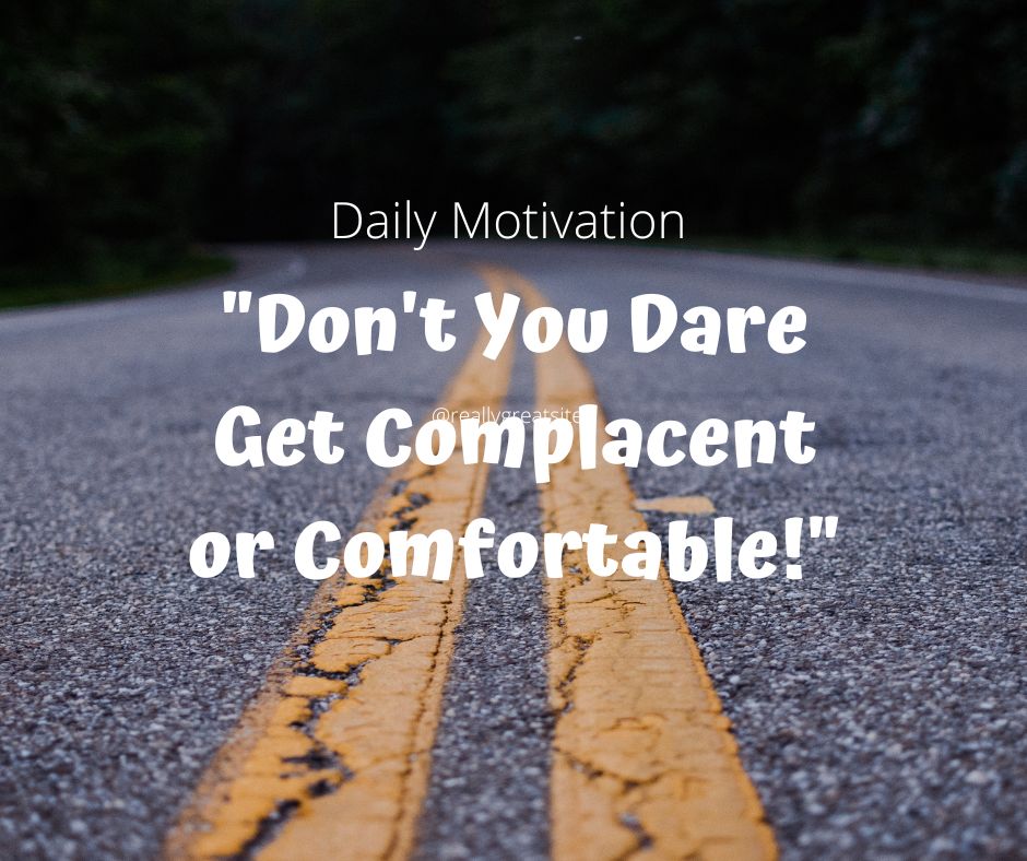 Don't You Dare Get Complacent and Comfortable!