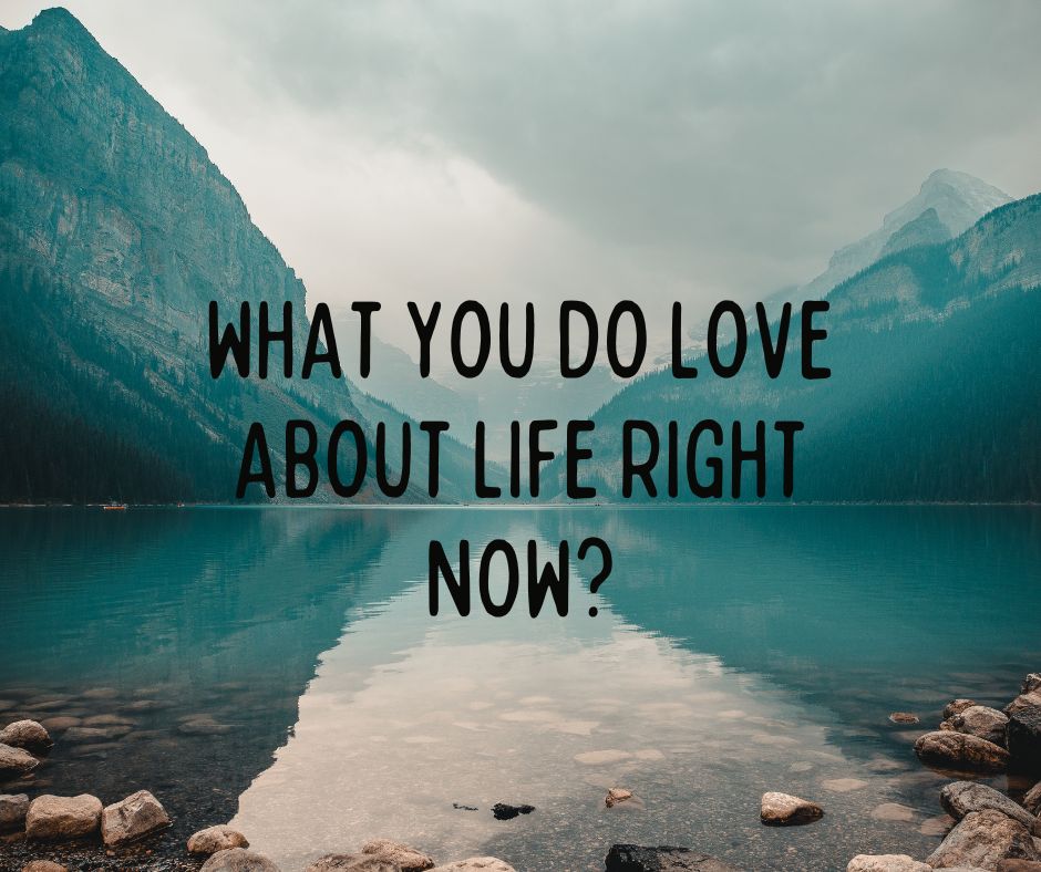 What Do You Love About Life Right Now?