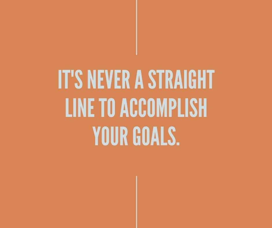 It's Never A Straight Line To Accomplish Your Goals