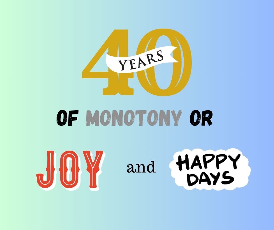 40 Years of Monotony or Joy and Happiness?