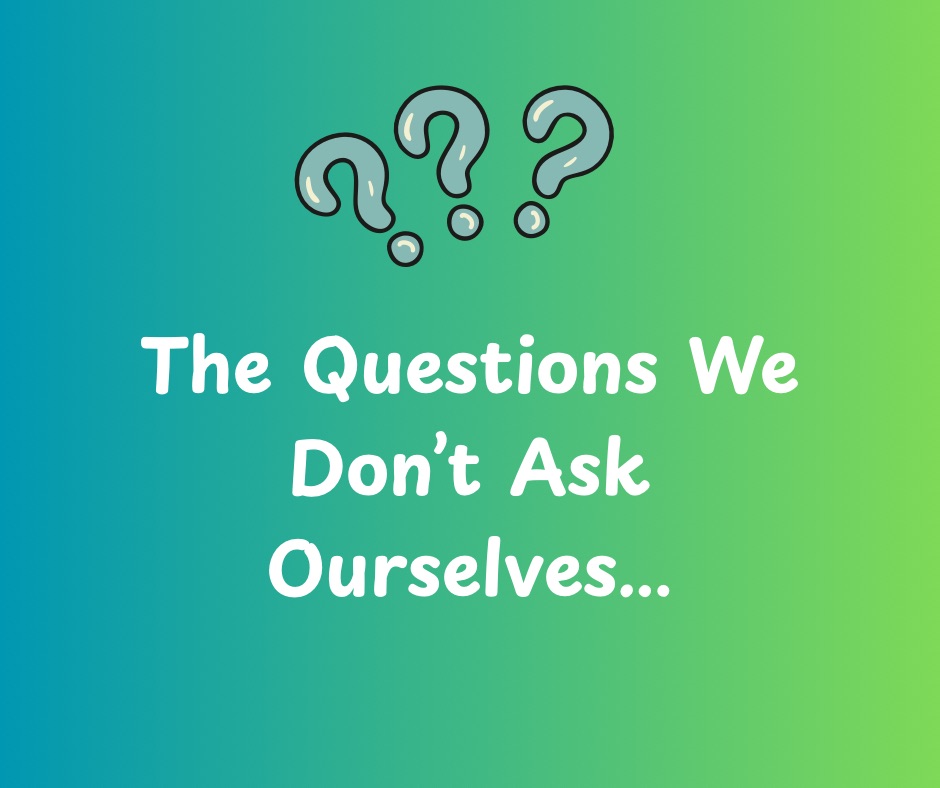 The Questions We Don’t Ask Ourselves