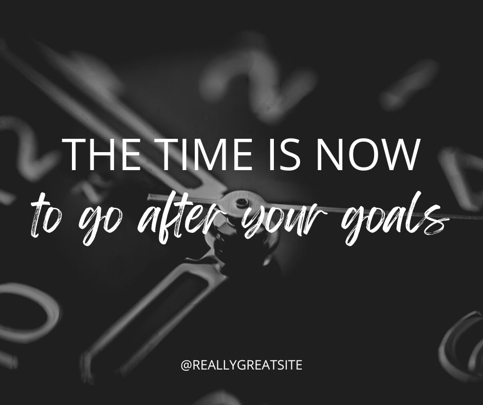 The Time Is Now (To Go After Your Goals)
