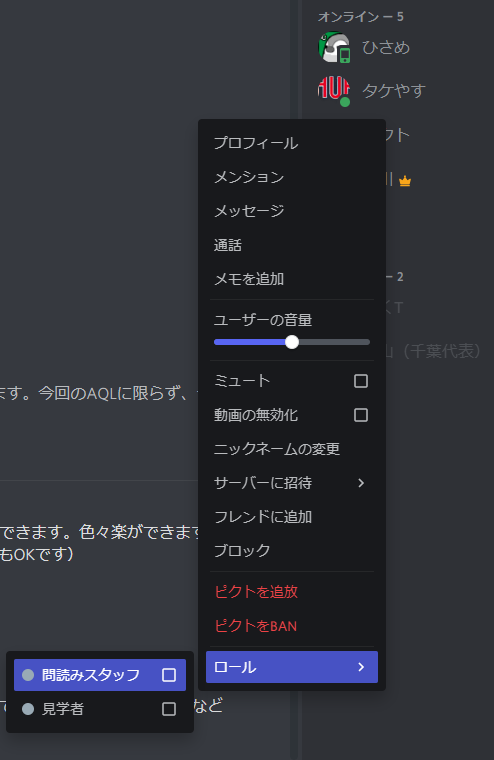テンプレートを使った場合のロールの設定方法。スタッフの名前を右クリックして「ロール」→「問読みスタッフ」としてチェックボックスを入れると、「問題調整」「非出場者連絡」などを閲覧でき、さらにボイスチャンネルに誤って接続した人を強引に切断することや、他人のニックネームの変更とかもできますできます（できる設定にしました）。ロールの設定は管理者と問読みになった人ができます。