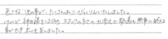 色々な決め事がたくさんあり、ビックリもいたしました。けれど神田様をはじめスタッフの方々の力添えで葬儀も無事に終える事ができホッといたしました。