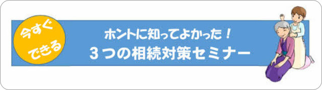 今すぐできる　ホントに知ってよかった！　３つの相続対策セミナー
