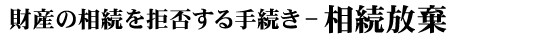 財産の相続を拒否する手続き　−　相続放棄