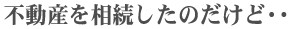 不動産を相続したのだけど・・