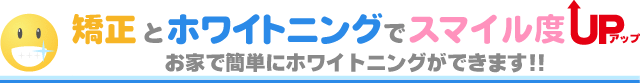 矯正とホワイトニングでスマイル度UP。お家で簡単にホワイトニングができます!!