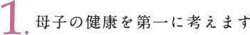 1.母子の健康を第一に考えます