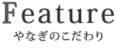 Feature やなぎのこだわり