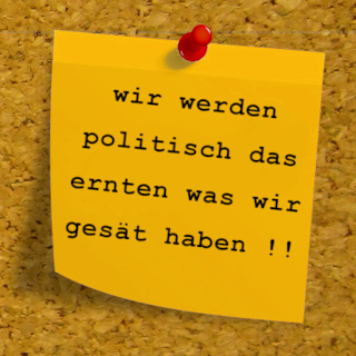 Wir werden politisch das ernten, was wir gesät haben!!