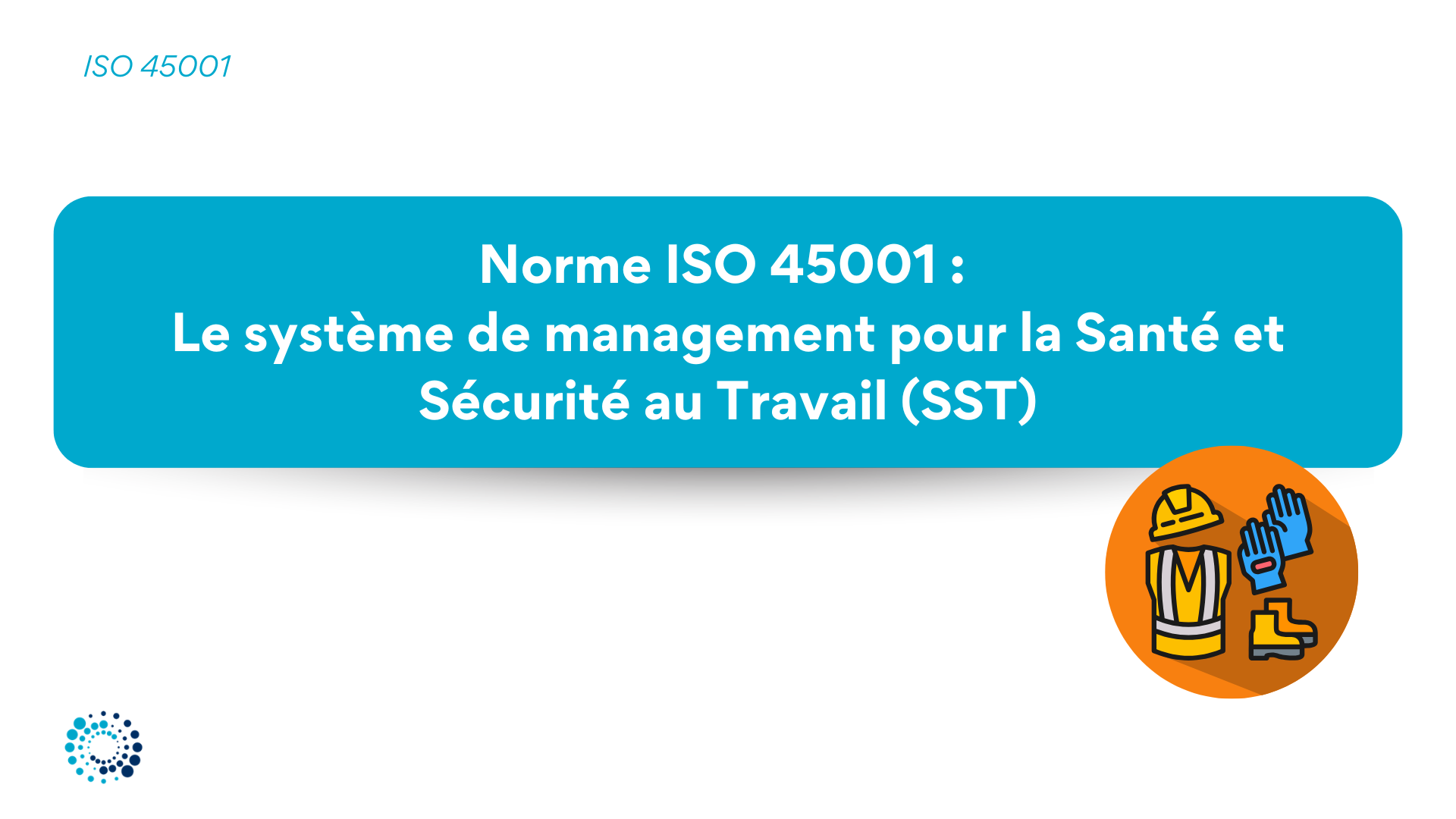 Comprendre la norme ISO 45001 : le système de management pour la santé et sécurité au travail (SST)