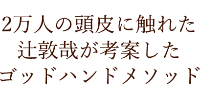 2万人の頭皮に触れた 辻敦哉が考案した ゴッドハンドメソッド