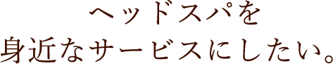 ヘッドスパを身近なサービスにしたい