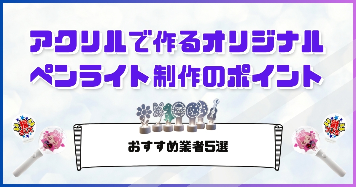 アクリルで作るオリジナルペンライト制作のポイントとおすすめ業者5選