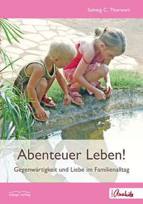 Solveig Thorwart: Abenteuer Leben! Gegenwärtigkeit und Liebe im Familienalltag, tologo Verlag, Edition Anahita, Leipzig, 2014 http://www.tologo.de/abenteuer-leben/