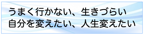 うまく行かない、生きづらい、自分を変えたい、人生変えたい