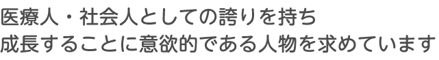 医療人・社会人としての誇りを持ち、成長することに意欲的である人物を求めています