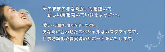 そのままのあなたが、力を抜いて新しい扉を開いて行ける様に…。そらいろ舎は、色彩をきっかけに、あなたに合わせたスペシャルなカスタマイズで、仕事効率化や夢実現のサポートをいたします。