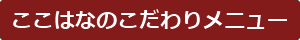 ここはなのこだわりメニュー