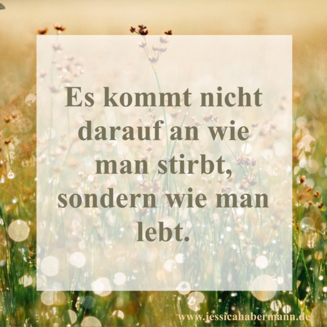 Es ist egal wie du stirbst, entscheidend ist, wie du lebst!