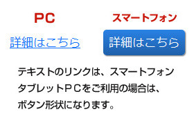 テキストのリンクは、スマートフォン、タブレットＰＣをご利用の場合は、ボタン形状になります。