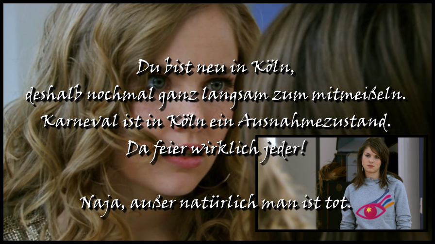 C: You're knew in Cologne, so I'll repeat this really slow, so you can chisel along. Carnival is a state of exceptional circumstances in Cologne. Absolutely everyone is celebrating then! - Except you're dead, of course.