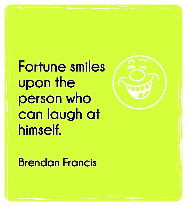 Fortune smiles upon the person who can laugh at himself.  ~Brendan Francis