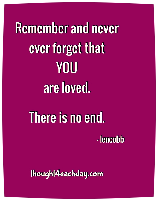 Remember and never ever forget that YOU are loved.  There is no end.  ~lencobb