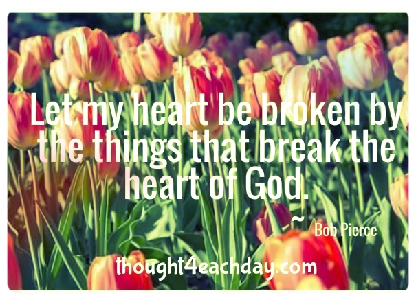 Let my heart be broken by the things that break the heart of God.  ~Bob Pierce
