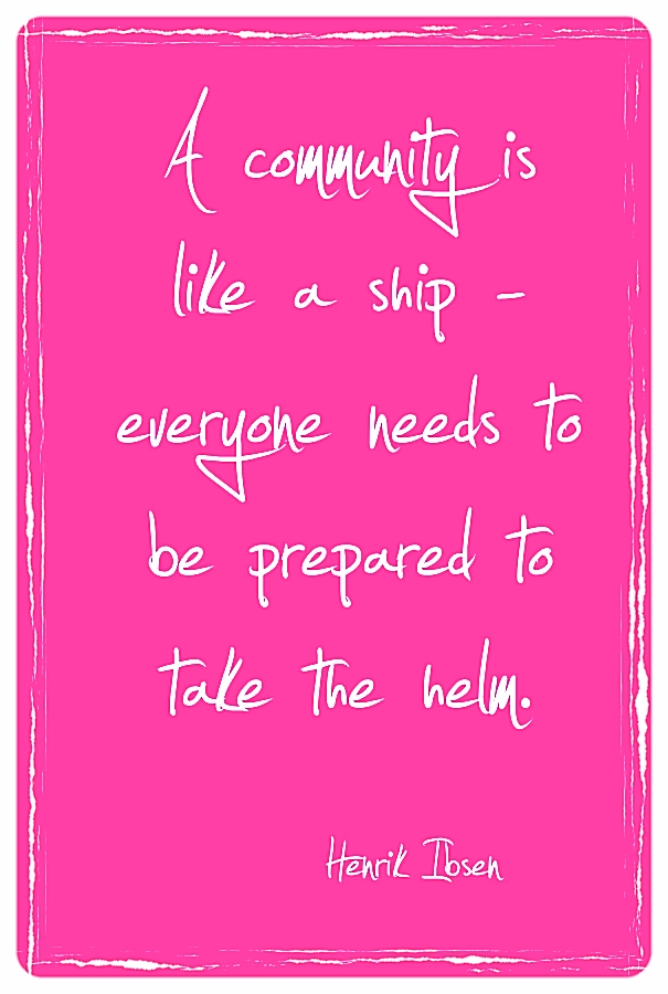 A community is like a ship - everyone needs to be prepared to take the helm.  ~Henrik Ibsen