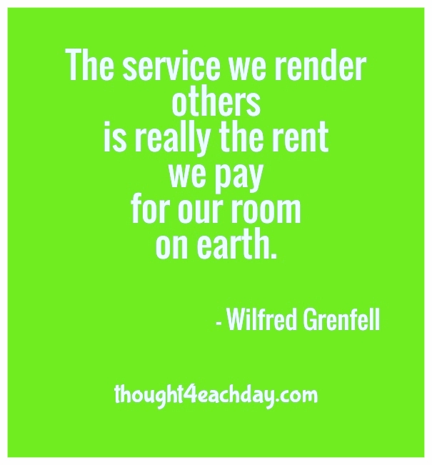 The service we render others is really the rent we pay for our room on earth.  ~ Wilfred Greenfell