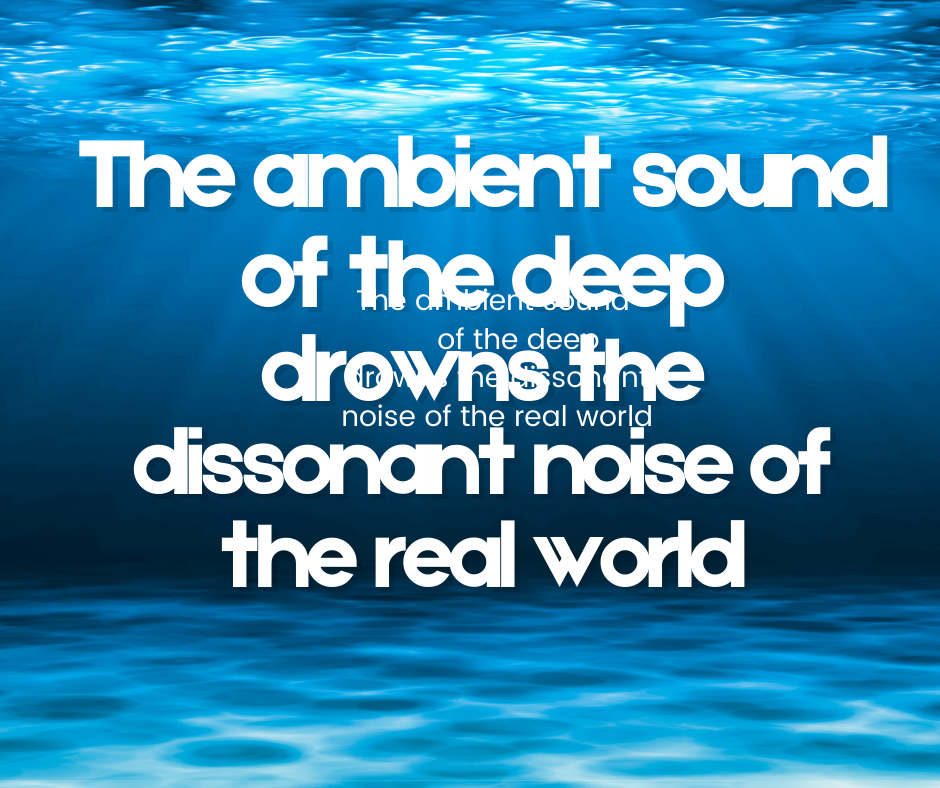 The ambient sound of the deep drowns the dissonant noise of the real world