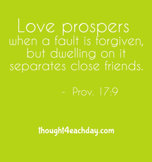 Love prospers when a fault is forgiven, but dwelling on it separates close fiends.  Proverbs 17:9