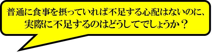 普通に食事を摂っていれば、不足する心配はないのに、実際に不足するのは、どうしてなのでしょうか？