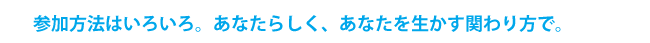 参加方法はいろいろ。あなたらしく