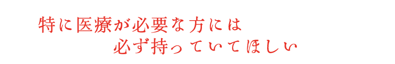 医療が必要な方には必ず持っておいてほしい