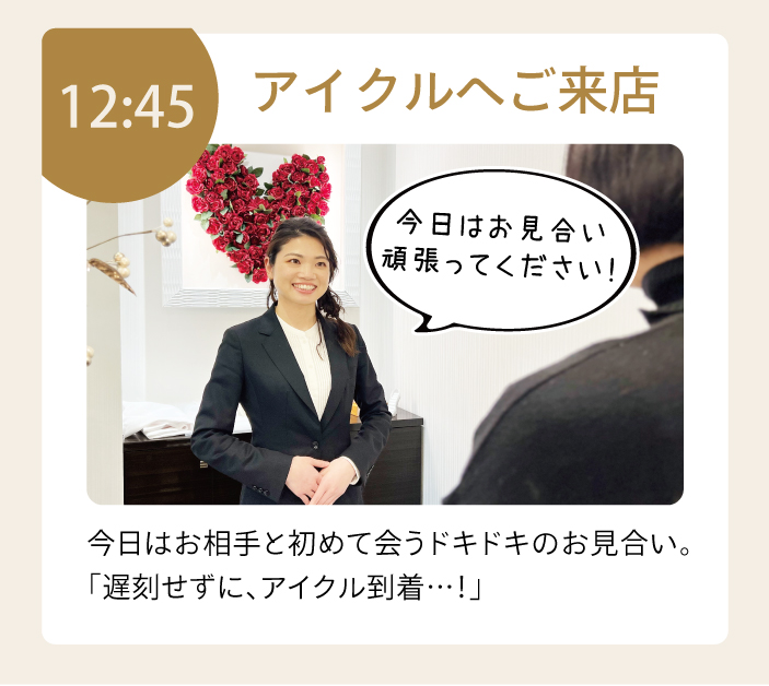 12:45頃アイクルへご来店。初めてお相手と会うドキドキのお見合い。「遅刻せずにアイクルへ到着」