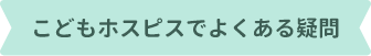 こどもホスピスでよくある疑問