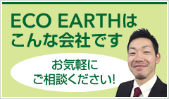 ECO EARTHはこんな会社です / お気軽にご相談ください！