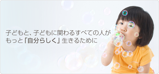 子どもと、子どもに関わるすべての人がもっと「自分らしく」生きるために