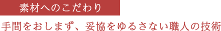 素材へのこだわり　手間をおしまず、妥協を許さない職人の技術