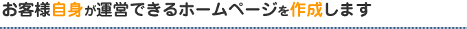 お客様自身が運営できるホームページを作成します